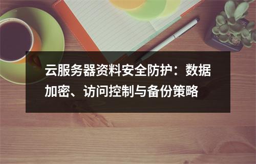 云服务器资料安全防护：数据加密、访问控制与备份策略