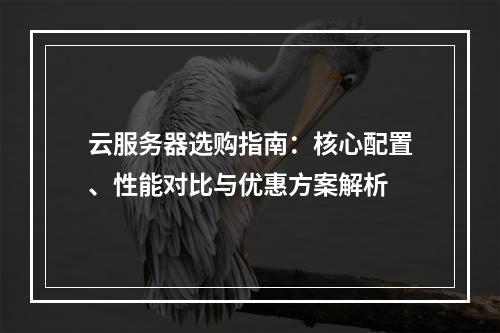 云服务器选购指南：核心配置、性能对比与优惠方案解析