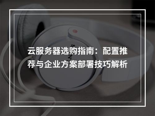 云服务器选购指南：配置推荐与企业方案部署技巧解析