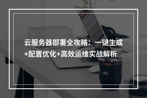 云服务器部署全攻略：一键生成+配置优化+高效运维实战解析