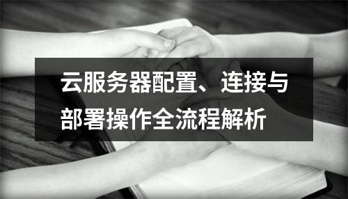 云服务器配置、连接与部署操作全流程解析