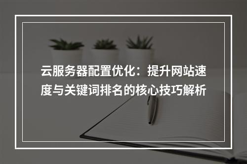云服务器配置优化：提升网站速度与关键词排名的核心技巧解析