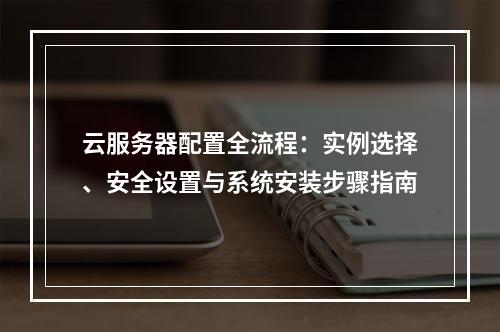 云服务器配置全流程：实例选择、安全设置与系统安装步骤指南
