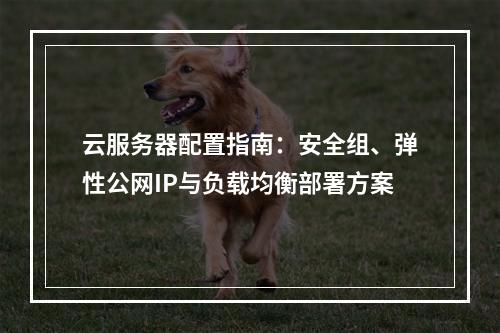云服务器配置指南：安全组、弹性公网IP与负载均衡部署方案
