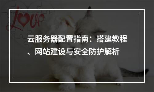 云服务器配置指南：搭建教程、网站建设与安全防护解析