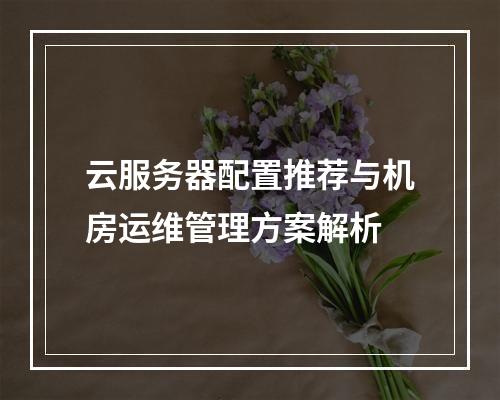 云服务器配置推荐与机房运维管理方案解析