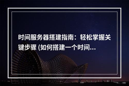 时间服务器搭建指南:轻松掌握关键步骤 (如何搭建一个时间服务器)