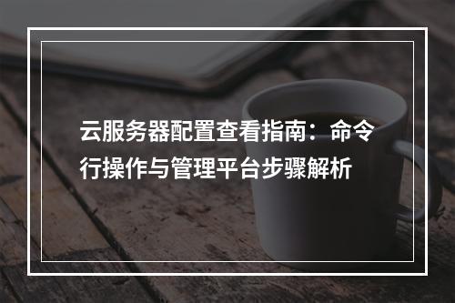 云服务器配置查看指南：命令行操作与管理平台步骤解析