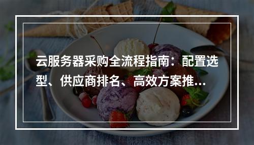 云服务器采购全流程指南：配置选型、供应商排名、高效方案推荐