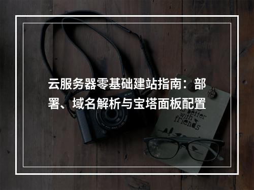云服务器零基础建站指南：部署、域名解析与宝塔面板配置
