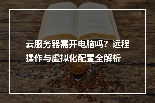 云服务器需开电脑吗？远程操作与虚拟化配置全解析
