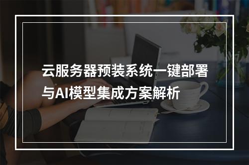 云服务器预装系统一键部署与AI模型集成方案解析