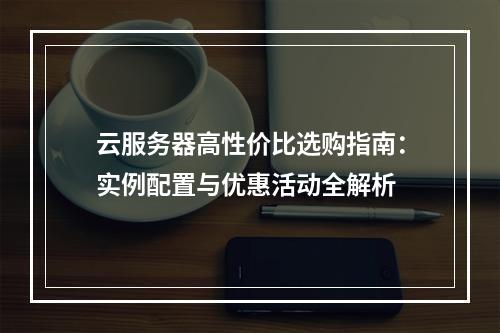 云服务器高性价比选购指南：实例配置与优惠活动全解析