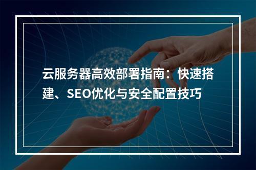 云服务器高效部署指南：快速搭建、SEO优化与安全配置技巧