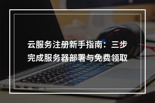 云服务注册新手指南：三步完成服务器部署与免费领取