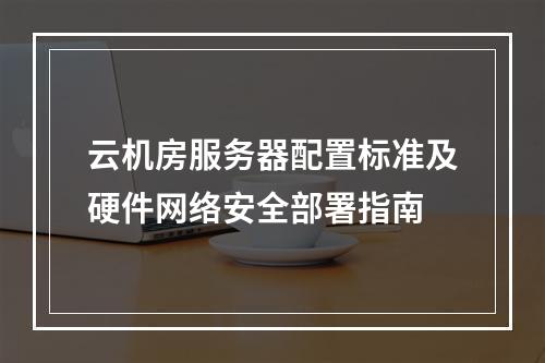 云机房服务器配置标准及硬件网络安全部署指南
