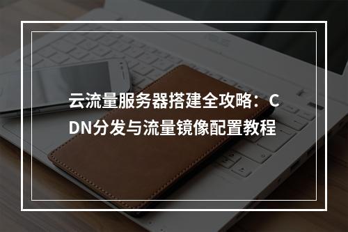 云流量服务器搭建全攻略：CDN分发与流量镜像配置教程