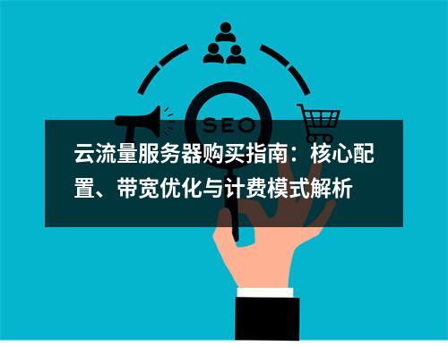 云流量服务器购买指南：核心配置、带宽优化与计费模式解析