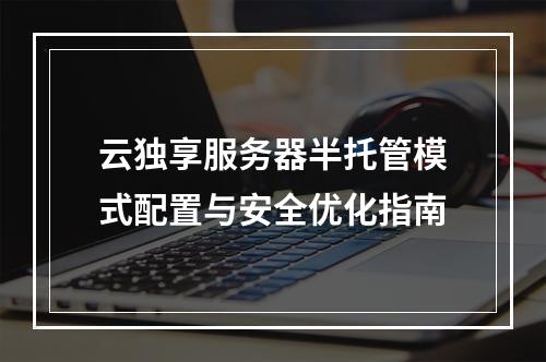 云独享服务器半托管模式配置与安全优化指南