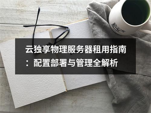 云独享物理服务器租用指南：配置部署与管理全解析