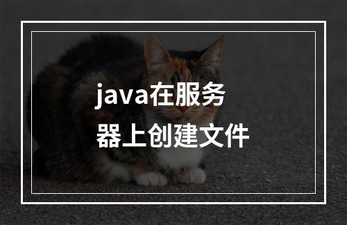 java在服务器上创建文件