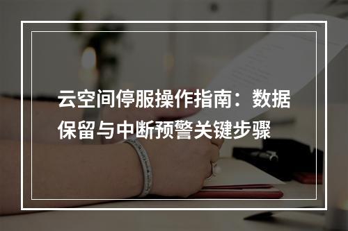 云空间停服操作指南：数据保留与中断预警关键步骤