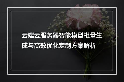 云端云服务器智能模型批量生成与高效优化定制方案解析
