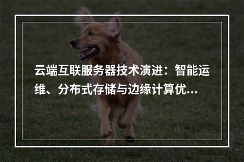 云端互联服务器技术演进：智能运维、分布式存储与边缘计算优化