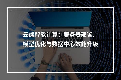 云端智能计算：服务器部署、模型优化与数据中心效能升级