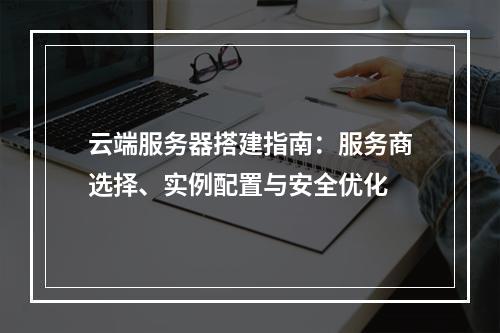 云端服务器搭建指南：服务商选择、实例配置与安全优化