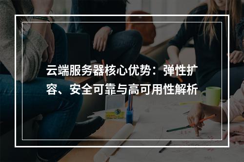 云端服务器核心优势：弹性扩容、安全可靠与高可用性解析