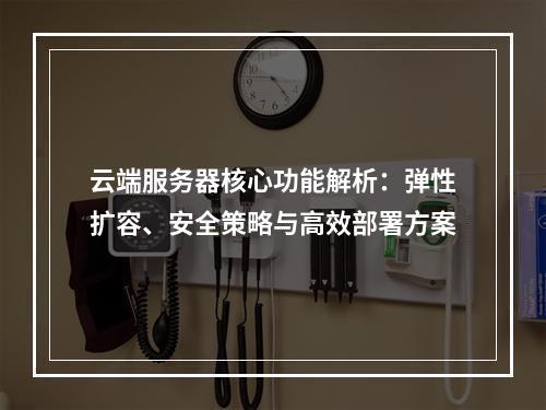 云端服务器核心功能解析：弹性扩容、安全策略与高效部署方案