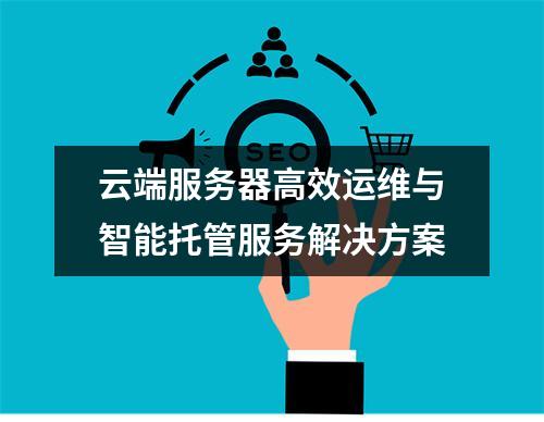云端服务器高效运维与智能托管服务解决方案