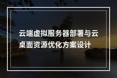 云端虚拟服务器部署与云桌面资源优化方案设计
