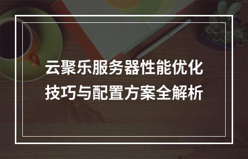 云聚乐服务器性能优化技巧与配置方案全解析