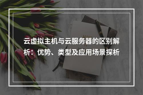 云虚拟主机与云服务器的区别解析：优势、类型及应用场景探析