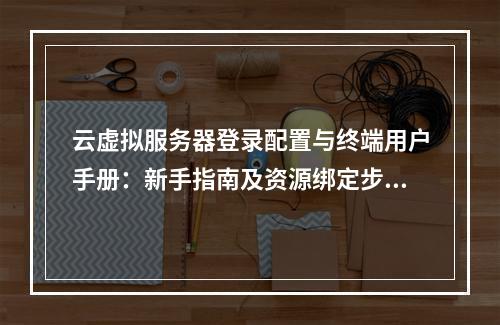 云虚拟服务器登录配置与终端用户手册：新手指南及资源绑定步骤