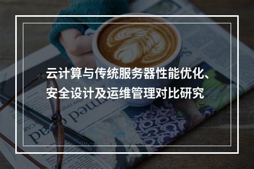 云计算与传统服务器性能优化、安全设计及运维管理对比研究