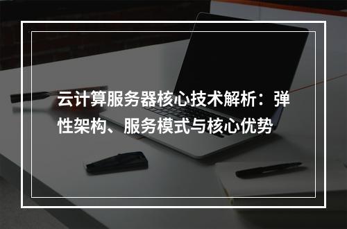 云计算服务器核心技术解析：弹性架构、服务模式与核心优势