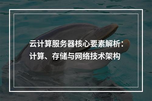 云计算服务器核心要素解析：计算、存储与网络技术架构