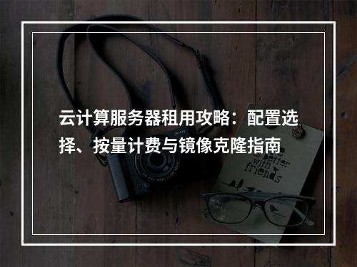 云计算服务器租用攻略：配置选择、按量计费与镜像克隆指南