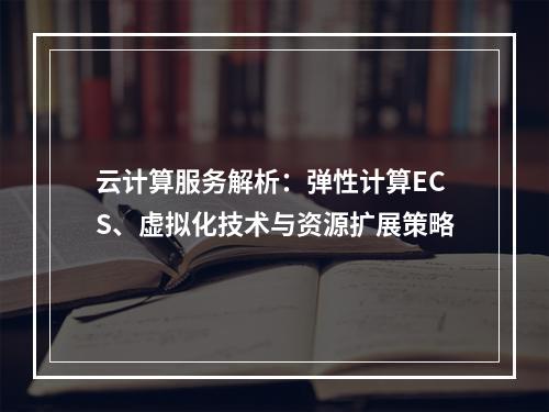 云计算服务解析：弹性计算ECS、虚拟化技术与资源扩展策略