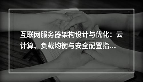 互联网服务器架构设计与优化：云计算、负载均衡与安全配置指南