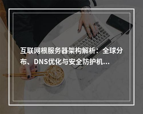 互联网根服务器架构解析：全球分布、DNS优化与安全防护机制