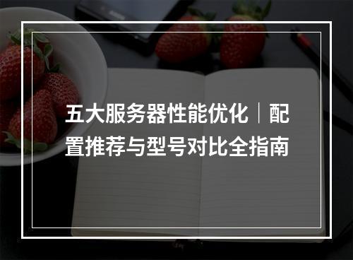 五大服务器性能优化｜配置推荐与型号对比全指南