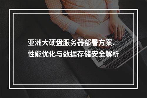 亚洲大硬盘服务器部署方案、性能优化与数据存储安全解析