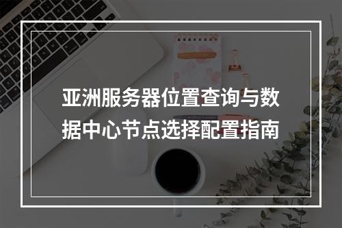 亚洲服务器位置查询与数据中心节点选择配置指南