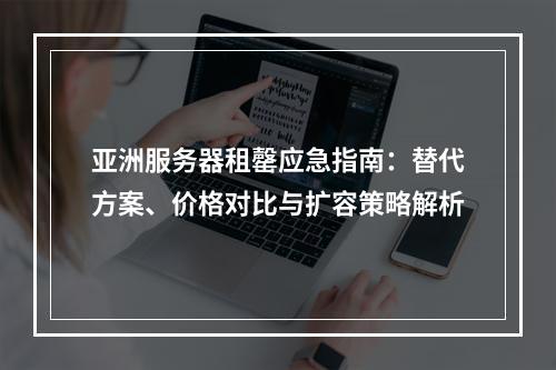 亚洲服务器租罄应急指南：替代方案、价格对比与扩容策略解析