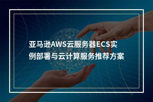 亚马逊AWS云服务器ECS实例部署与云计算服务推荐方案