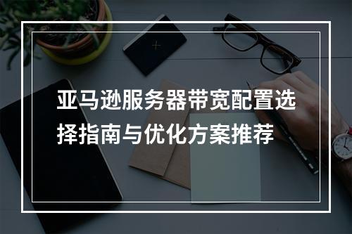 亚马逊服务器带宽配置选择指南与优化方案推荐